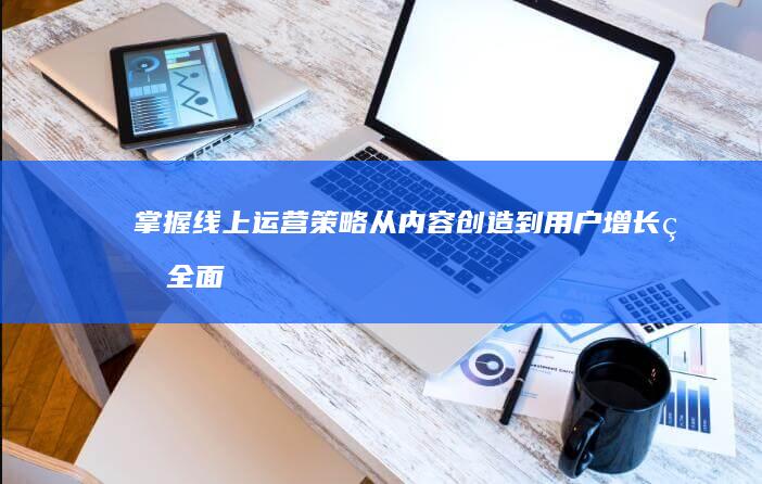 掌握线上运营策略：从内容创造到用户增长的全面攻略